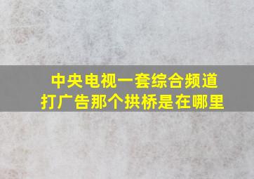 中央电视一套综合频道打广告那个拱桥是在哪里