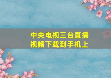 中央电视三台直播视频下载到手机上