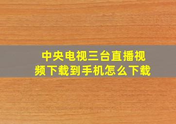 中央电视三台直播视频下载到手机怎么下载