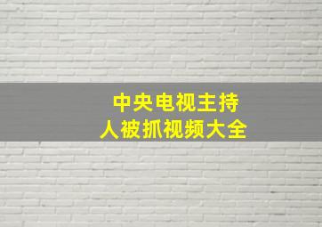 中央电视主持人被抓视频大全