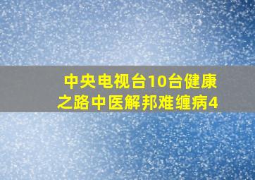 中央电视台10台健康之路中医解邦难缠病4