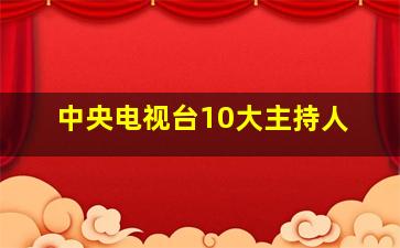 中央电视台10大主持人