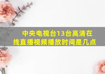 中央电视台13台高清在线直播视频播放时间是几点