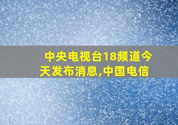 中央电视台18频道今天发布消息,中国电信