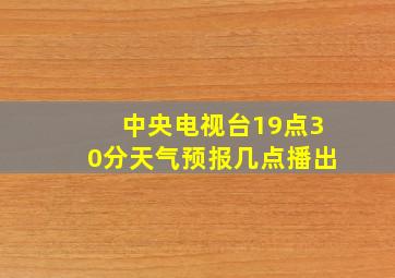 中央电视台19点30分天气预报几点播出