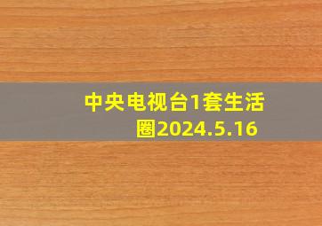 中央电视台1套生活圈2024.5.16