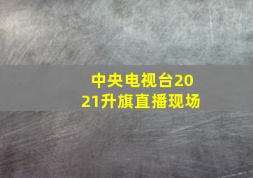 中央电视台2021升旗直播现场