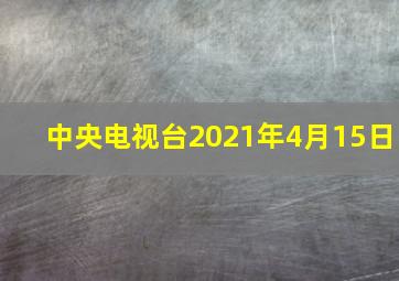 中央电视台2021年4月15日