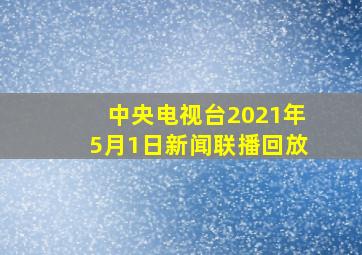 中央电视台2021年5月1日新闻联播回放