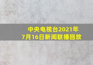 中央电视台2021年7月16日新闻联播回放