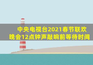 中央电视台2021春节联欢晚会12点钟声敲响前等待时间