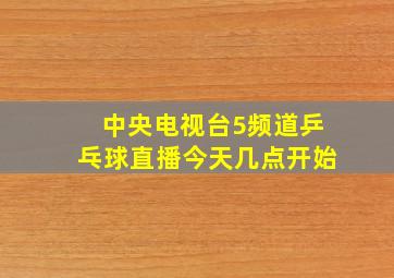 中央电视台5频道乒乓球直播今天几点开始