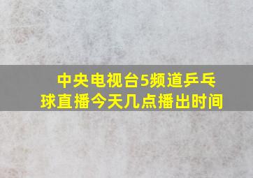 中央电视台5频道乒乓球直播今天几点播出时间