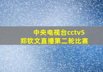 中央电视台cctv5郑钦文直播第二轮比赛