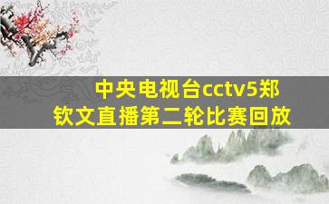 中央电视台cctv5郑钦文直播第二轮比赛回放