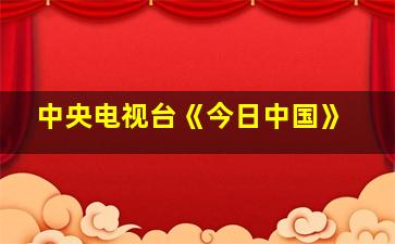 中央电视台《今日中国》