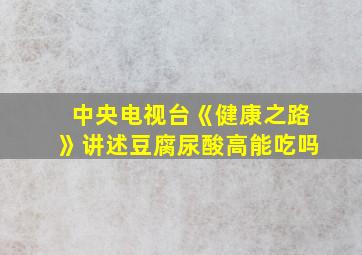 中央电视台《健康之路》讲述豆腐尿酸高能吃吗