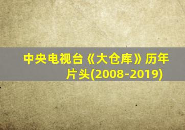 中央电视台《大仓库》历年片头(2008-2019)