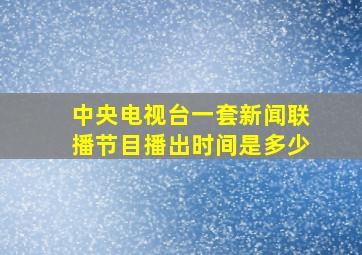 中央电视台一套新闻联播节目播出时间是多少