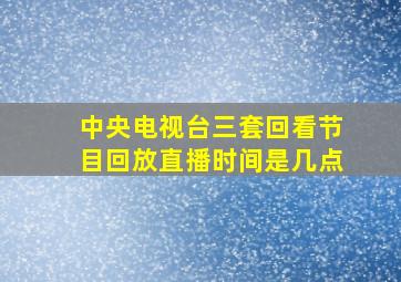 中央电视台三套回看节目回放直播时间是几点