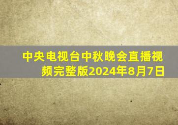 中央电视台中秋晚会直播视频完整版2024年8月7日