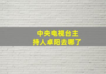 中央电视台主持人卓阳去哪了