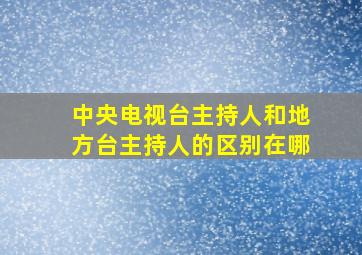 中央电视台主持人和地方台主持人的区别在哪