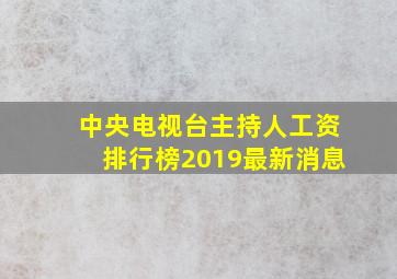 中央电视台主持人工资排行榜2019最新消息