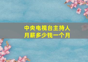 中央电视台主持人月薪多少钱一个月