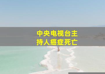 中央电视台主持人癌症死亡