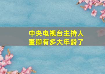 中央电视台主持人董卿有多大年龄了