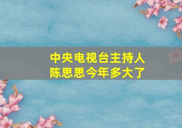 中央电视台主持人陈思思今年多大了