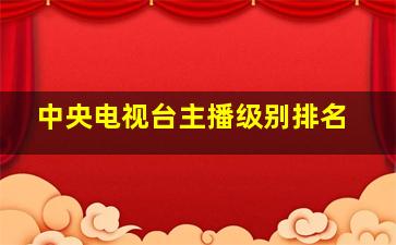 中央电视台主播级别排名