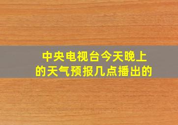 中央电视台今天晚上的天气预报几点播出的