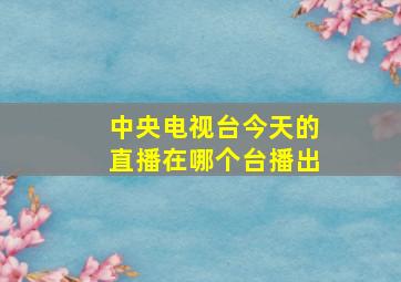 中央电视台今天的直播在哪个台播出