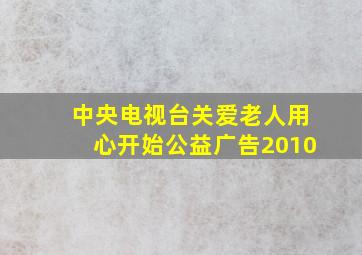 中央电视台关爱老人用心开始公益广告2010