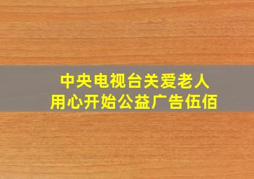 中央电视台关爱老人用心开始公益广告伍佰