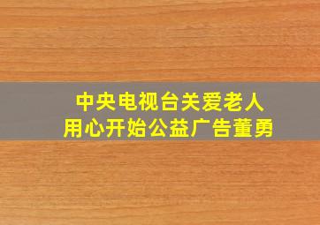 中央电视台关爱老人用心开始公益广告董勇