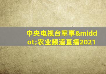 中央电视台军事·农业频道直播2021