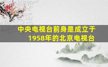 中央电视台前身是成立于1958年的北京电视台