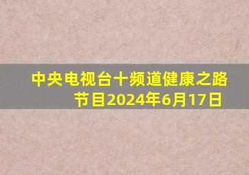 中央电视台十频道健康之路节目2024年6月17日