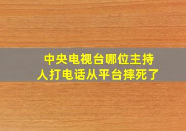 中央电视台哪位主持人打电话从平台摔死了