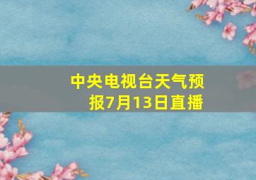 中央电视台天气预报7月13日直播