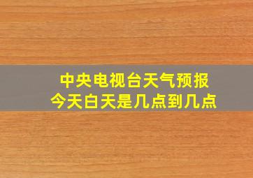 中央电视台天气预报今天白天是几点到几点