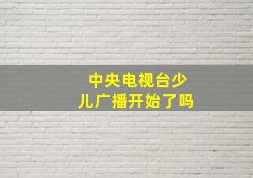 中央电视台少儿广播开始了吗