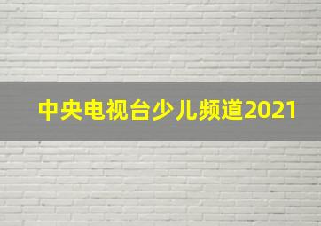 中央电视台少儿频道2021