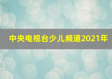 中央电视台少儿频道2021年