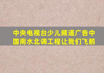 中央电视台少儿频道广告中国南水北调工程让我们飞鹅