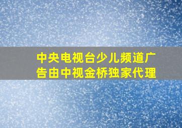 中央电视台少儿频道广告由中视金桥独家代理