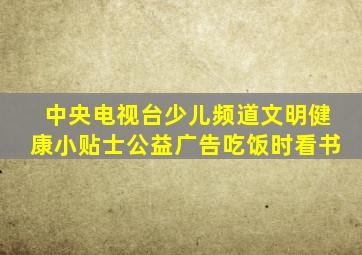 中央电视台少儿频道文明健康小贴士公益广告吃饭时看书